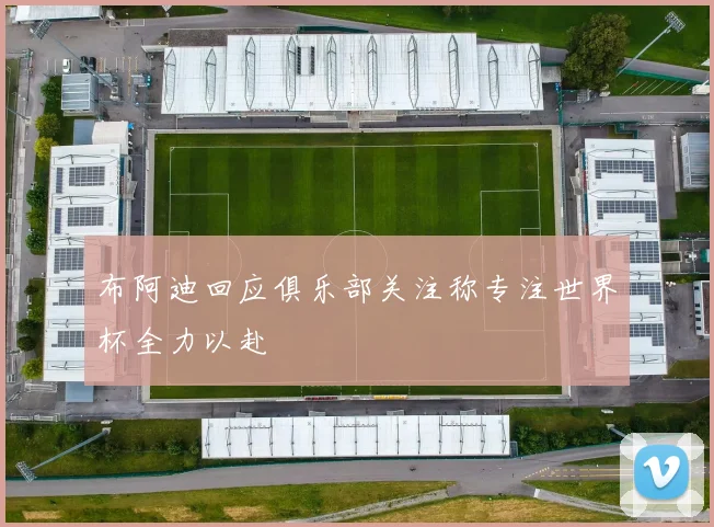 布阿迪回应俱乐部关注称专注世界杯全力以赴