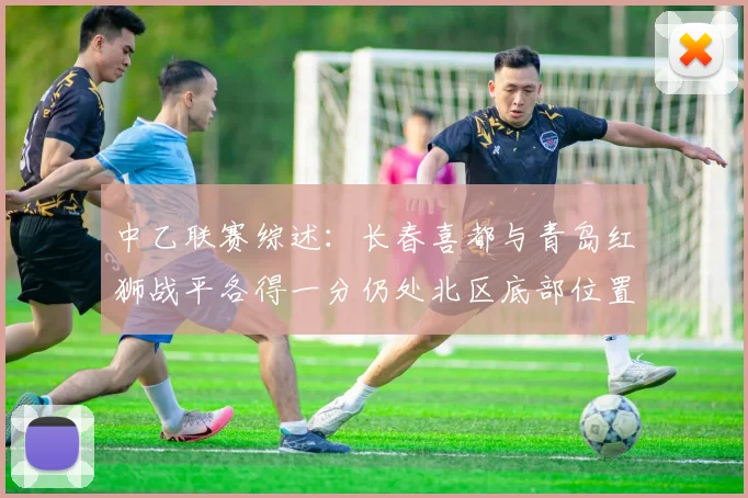 中乙联赛综述：长春喜都与青岛红狮战平各得一分仍处北区底部位置