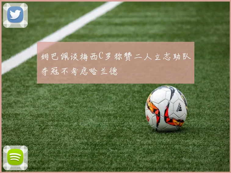 姆巴佩谈梅西C罗称赞二人立志助队夺冠不考虑哈兰德