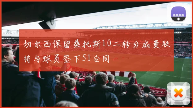 切尔西保留桑托斯10二转分成曼联将与球员签下51合同