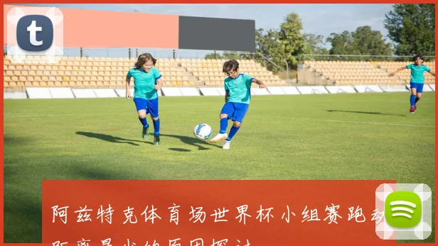 阿兹特克体育场世界杯小组赛跑动距离最少的原因探讨