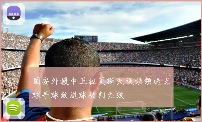 国安外援中卫拉莫斯失误频频送点球手球致进球被判无效
