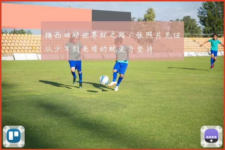梅西回顾世界杯之路六张照片见证从少年到老将的蜕变与坚持
