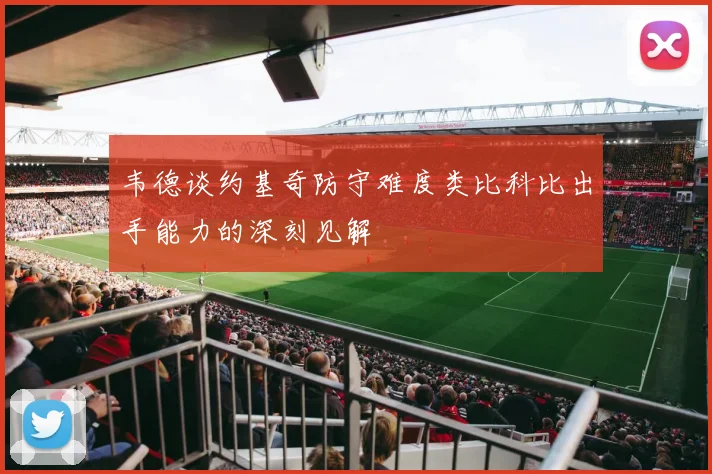 韦德谈约基奇防守难度类比科比出手能力的深刻见解