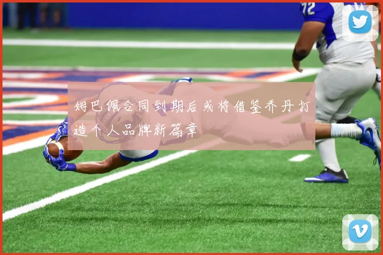 姆巴佩合同到期后或将借鉴乔丹打造个人品牌新篇章