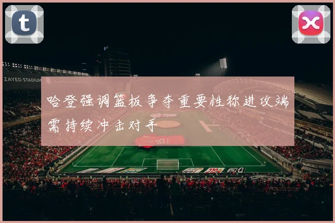 哈登强调篮板争夺重要性称进攻端需持续冲击对手