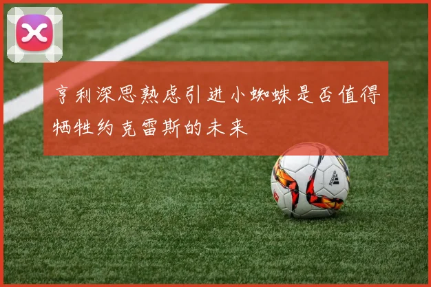 亨利深思熟虑引进小蜘蛛是否值得牺牲约克雷斯的未来