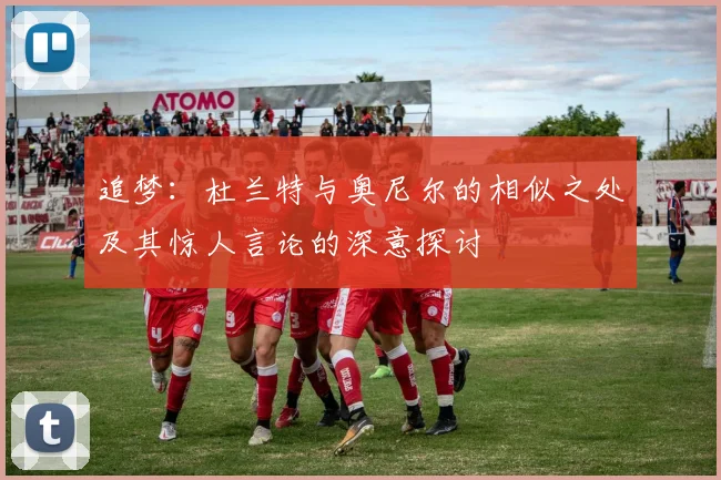 追梦：杜兰特与奥尼尔的相似之处及其惊人言论的深意探讨