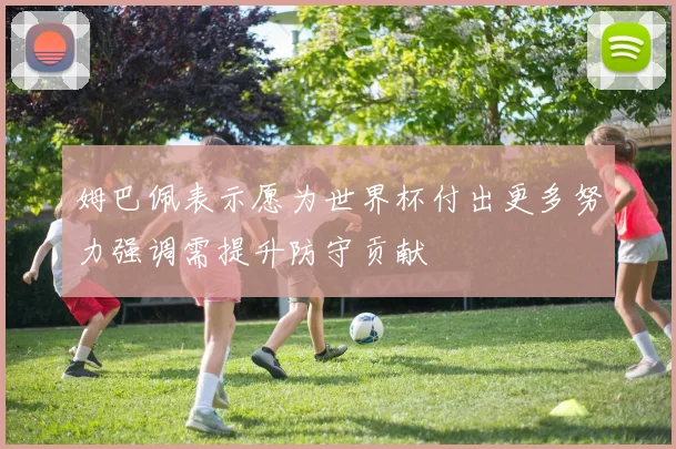 姆巴佩表示愿为世界杯付出更多努力强调需提升防守贡献