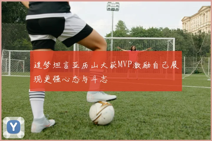 追梦坦言亚历山大获MVP激励自己展现更强心态与斗志
