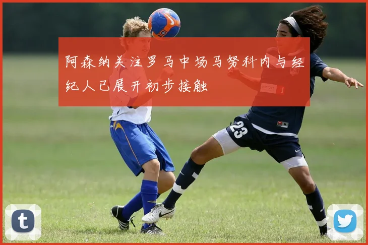 阿森纳关注罗马中场马努科内与经纪人已展开初步接触