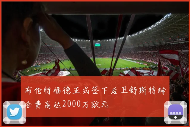 布伦特福德正式签下后卫舒斯特转会费高达2000万欧元