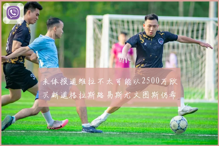 米体报道维拉不太可能以2500万欧买断道格拉斯路易斯尤文图斯仍希望出售他