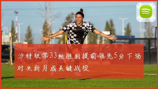 沙特联第33轮胜利提前领先5分下场对决新月成关键战役