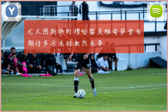 尤文图斯热盯穆哈雷莫维奇萨索洛期待多方竞标激烈竞争